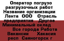 Оператор погрузо-разгрузочных работ › Название организации ­ Лента, ООО › Отрасль предприятия ­ Другое › Минимальный оклад ­ 29 000 - Все города Работа » Вакансии   . Хакасия респ.,Саяногорск г.